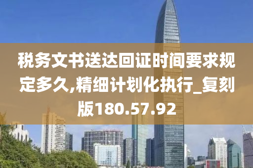 税务文书送达回证时间要求规定多久,精细计划化执行_复刻版180.57.92