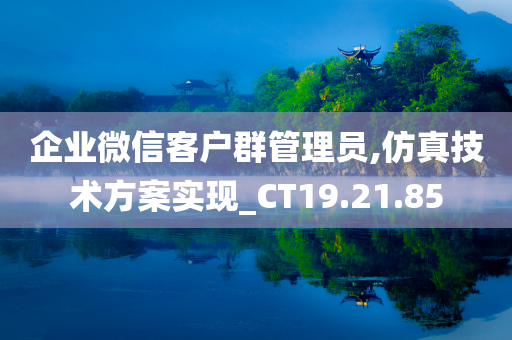 企业微信客户群管理员,仿真技术方案实现_CT19.21.85