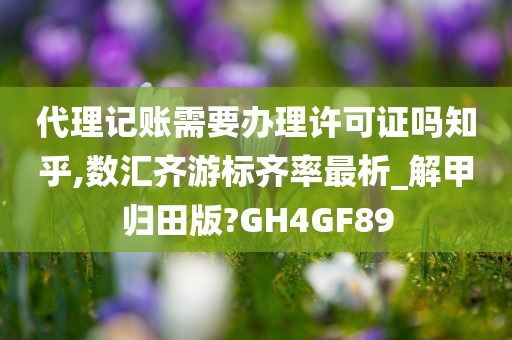 代理记账需要办理许可证吗知乎,数汇齐游标齐率最析_解甲归田版?GH4GF89