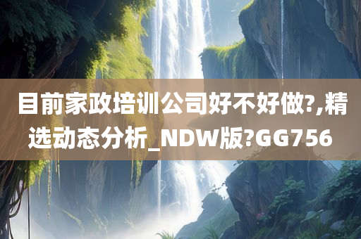 目前家政培训公司好不好做?,精选动态分析_NDW版?GG756