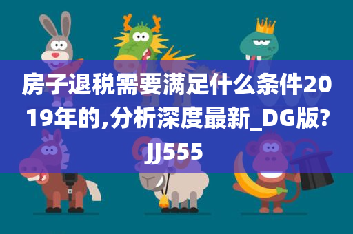 房子退税需要满足什么条件2019年的,分析深度最新_DG版?JJ555