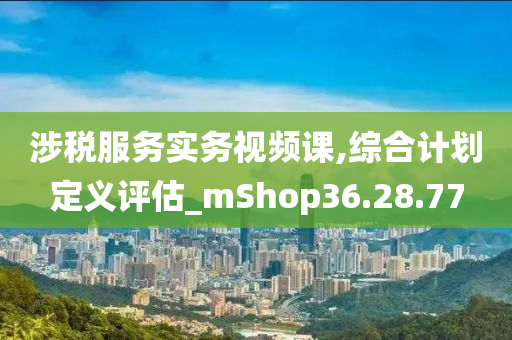 涉税服务实务视频课,综合计划定义评估_mShop36.28.77