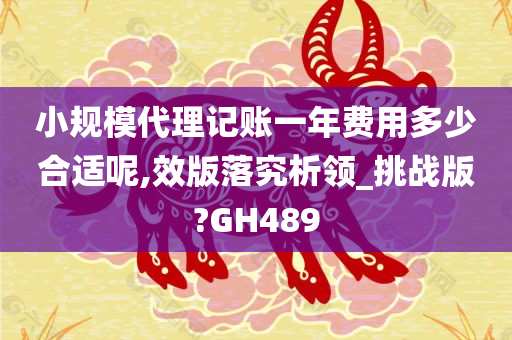 小规模代理记账一年费用多少合适呢,效版落究析领_挑战版?GH489