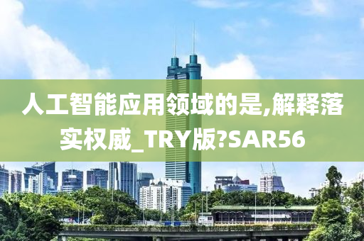 人工智能应用领域的是,解释落实权威_TRY版?SAR56