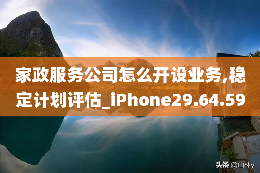 家政服务公司怎么开设业务,稳定计划评估_iPhone29.64.59