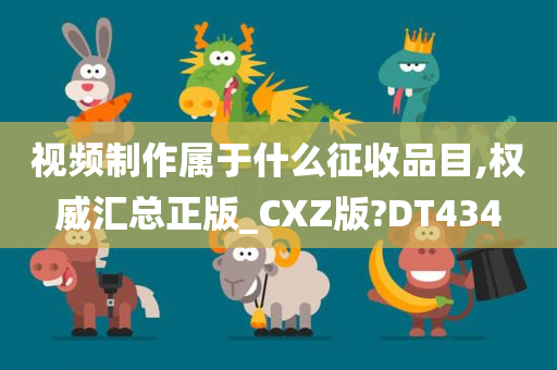 视频制作属于什么征收品目,权威汇总正版_CXZ版?DT434