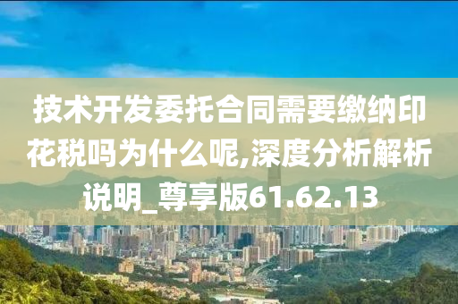 技术开发委托合同需要缴纳印花税吗为什么呢,深度分析解析说明_尊享版61.62.13