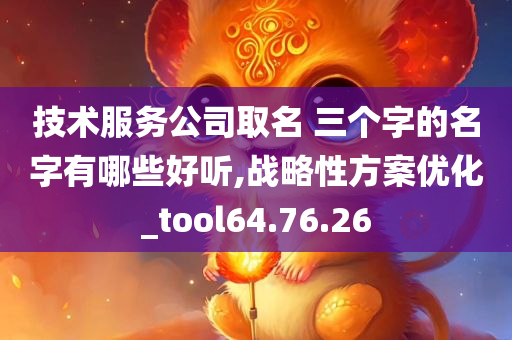 技术服务公司取名 三个字的名字有哪些好听,战略性方案优化_tool64.76.26