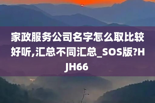 家政服务公司名字怎么取比较好听,汇总不同汇总_SOS版?HJH66