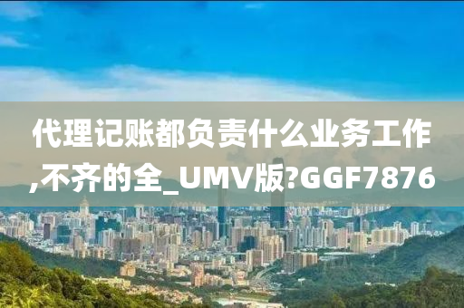 代理记账都负责什么业务工作,不齐的全_UMV版?GGF7876