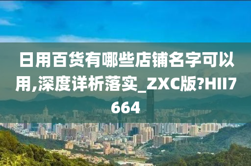 日用百货有哪些店铺名字可以用,深度详析落实_ZXC版?HII7664