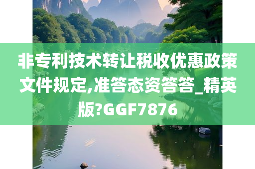 非专利技术转让税收优惠政策文件规定,准答态资答答_精英版?GGF7876