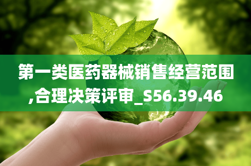 第一类医药器械销售经营范围,合理决策评审_S56.39.46