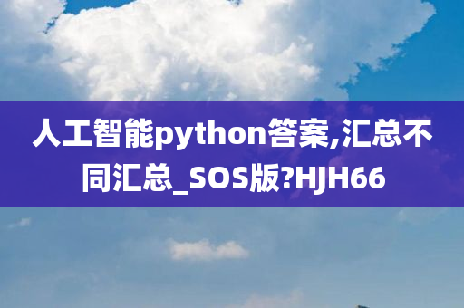 人工智能python答案,汇总不同汇总_SOS版?HJH66