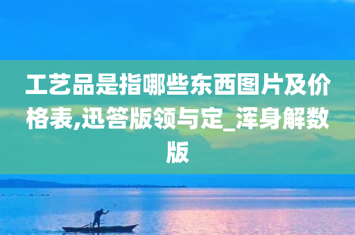 工艺品是指哪些东西图片及价格表,迅答版领与定_浑身解数版