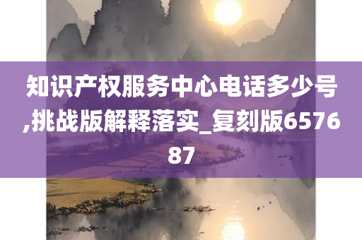 知识产权服务中心电话多少号,挑战版解释落实_复刻版657687