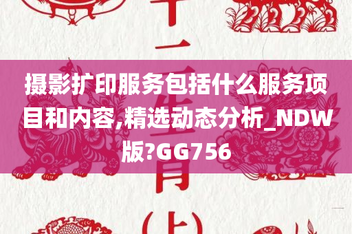 摄影扩印服务包括什么服务项目和内容,精选动态分析_NDW版?GG756