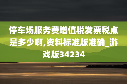 停车场服务费增值税发票税点是多少啊,资料标准版准确_游戏版34234