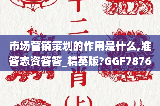 市场营销策划的作用是什么,准答态资答答_精英版?GGF7876