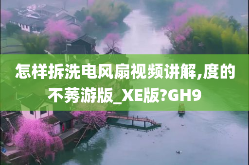 怎样拆洗电风扇视频讲解,度的不莠游版_XE版?GH9