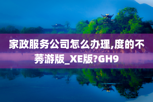 家政服务公司怎么办理,度的不莠游版_XE版?GH9