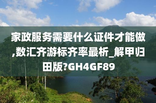 家政服务需要什么证件才能做,数汇齐游标齐率最析_解甲归田版?GH4GF89