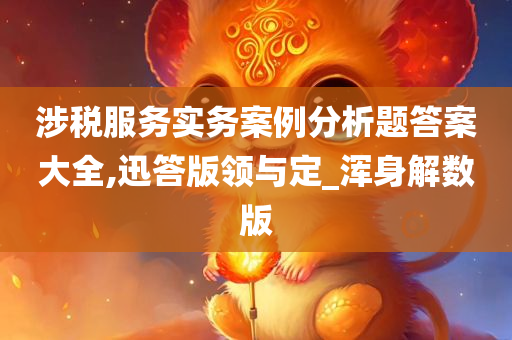 涉税服务实务案例分析题答案大全,迅答版领与定_浑身解数版