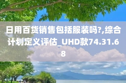 日用百货销售包括服装吗?,综合计划定义评估_UHD款74.31.68