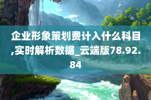 企业形象策划费计入什么科目,实时解析数据_云端版78.92.84