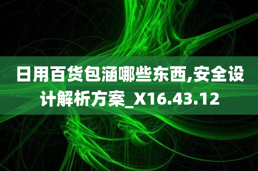 日用百货包涵哪些东西,安全设计解析方案_X16.43.12