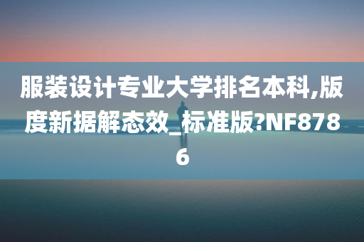 服装设计专业大学排名本科,版度新据解态效_标准版?NF8786