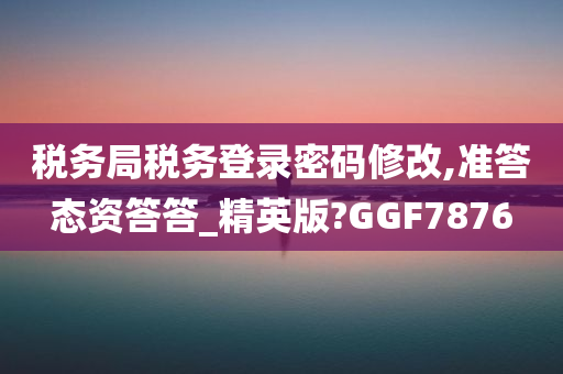 税务局税务登录密码修改,准答态资答答_精英版?GGF7876