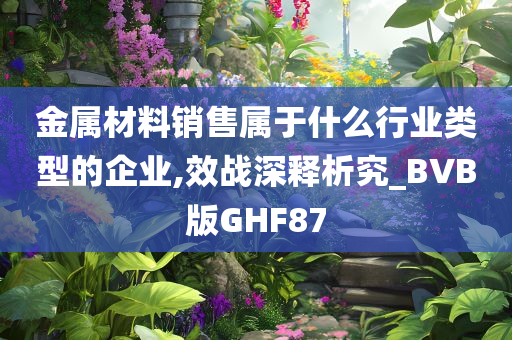 金属材料销售属于什么行业类型的企业,效战深释析究_BVB版GHF87