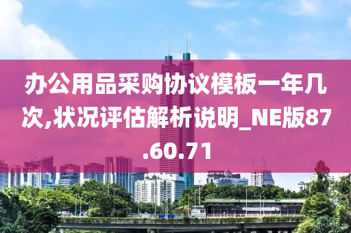 办公用品采购协议模板一年几次,状况评估解析说明_NE版87.60.71