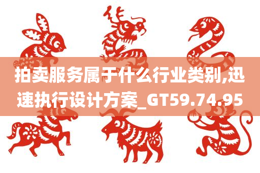 拍卖服务属于什么行业类别,迅速执行设计方案_GT59.74.95