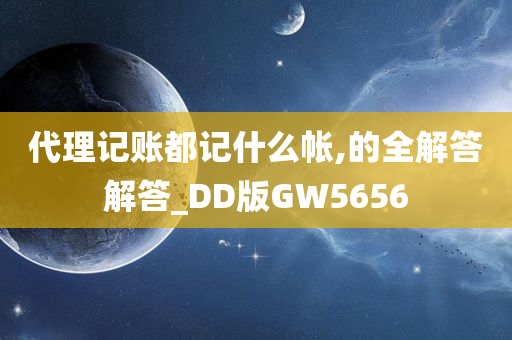 代理记账都记什么帐,的全解答解答_DD版GW5656