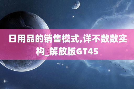 日用品的销售模式,详不数数实构_解放版GT45