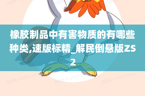 橡胶制品中有害物质的有哪些种类,速版标精_解民倒悬版ZS2