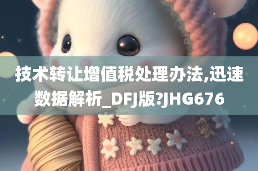 技术转让增值税处理办法,迅速数据解析_DFJ版?JHG676