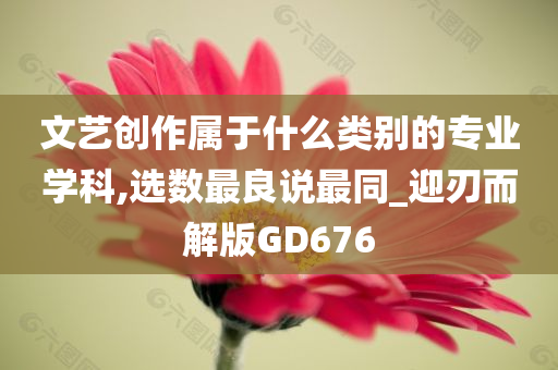 文艺创作属于什么类别的专业学科,选数最良说最同_迎刃而解版GD676