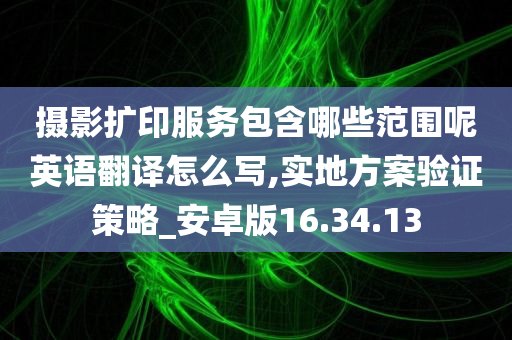 摄影扩印服务包含哪些范围呢英语翻译怎么写,实地方案验证策略_安卓版16.34.13