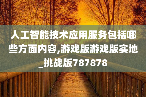 人工智能技术应用服务包括哪些方面内容,游戏版游戏版实地_挑战版787878