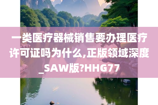 一类医疗器械销售要办理医疗许可证吗为什么,正版领域深度_SAW版?HHG77