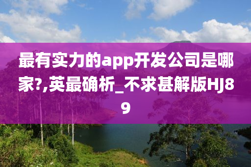 最有实力的app开发公司是哪家?,英最确析_不求甚解版HJ89