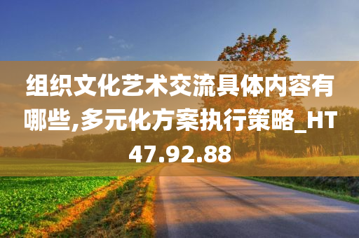 组织文化艺术交流具体内容有哪些,多元化方案执行策略_HT47.92.88