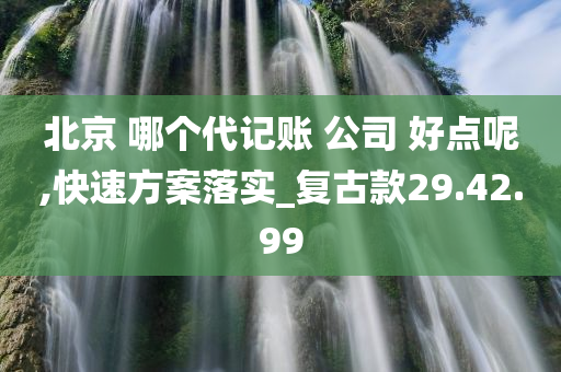 北京 哪个代记账 公司 好点呢,快速方案落实_复古款29.42.99