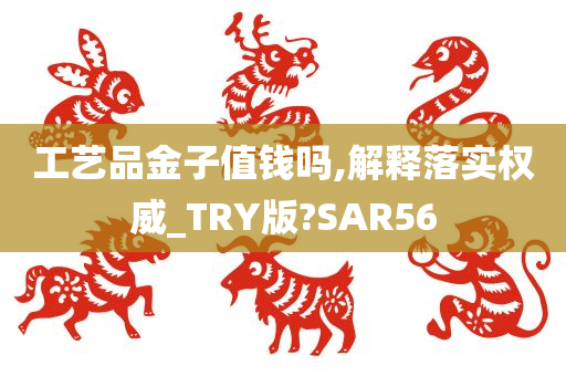 工艺品金子值钱吗,解释落实权威_TRY版?SAR56