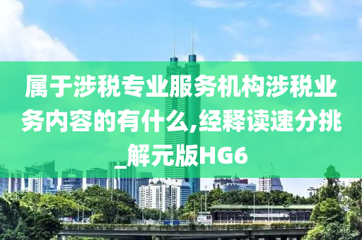 属于涉税专业服务机构涉税业务内容的有什么,经释读速分挑_解元版HG6