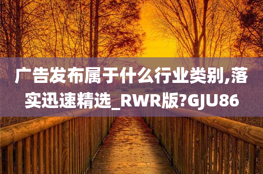 广告发布属于什么行业类别,落实迅速精选_RWR版?GJU86