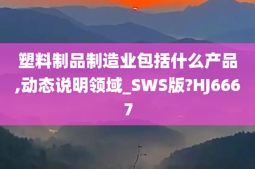 塑料制品制造业包括什么产品,动态说明领域_SWS版?HJ6667